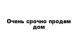  Очень срочно продам дом 
